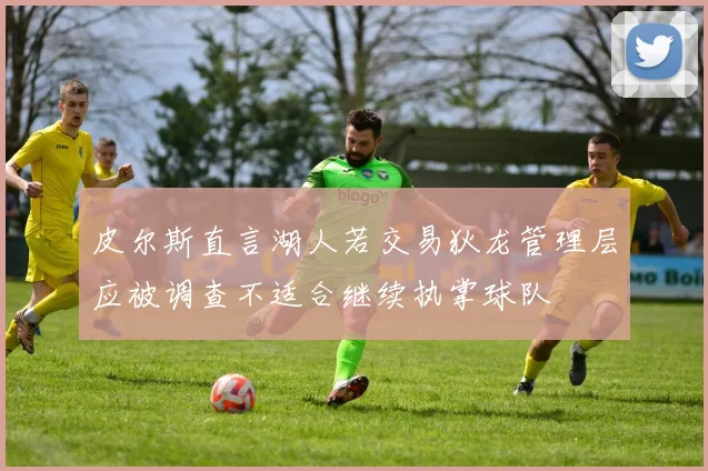 皮尔斯直言湖人若交易狄龙管理层应被调查不适合继续执掌球队