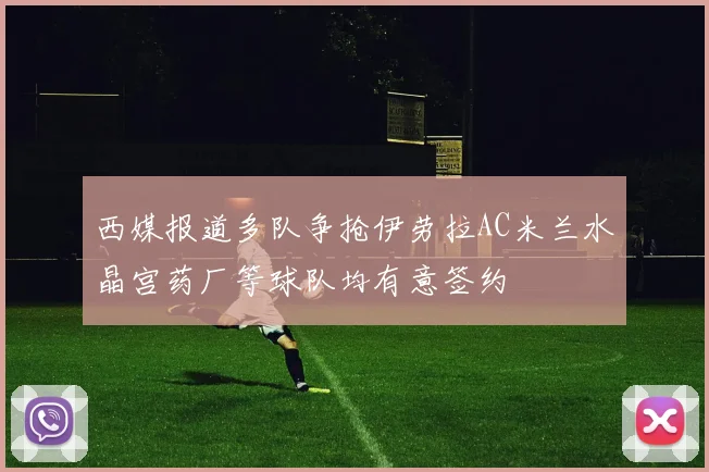 西媒报道多队争抢伊劳拉AC米兰水晶宫药厂等球队均有意签约
