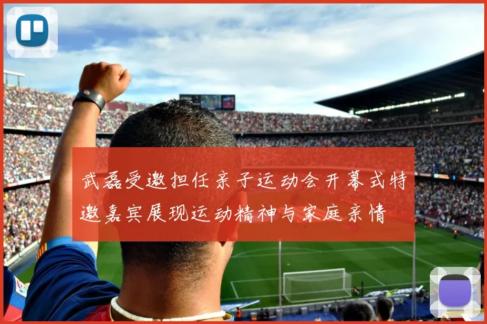 武磊受邀担任亲子运动会开幕式特邀嘉宾展现运动精神与家庭亲情