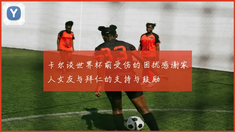 卡尔谈世界杯前受伤的困扰感谢家人女友与拜仁的支持与鼓励