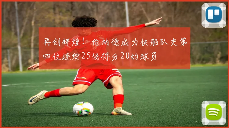 再创辉煌！伦纳德成为快船队史第四位连续25场得分20的球员