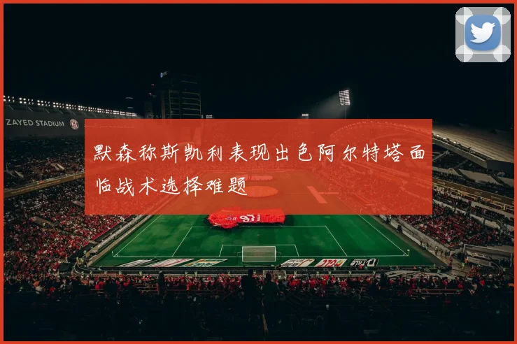 默森称斯凯利表现出色阿尔特塔面临战术选择难题