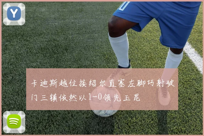 卡迪斯越位接绍尔直塞左脚巧射破门三镇依然以1-0领先玉昆
