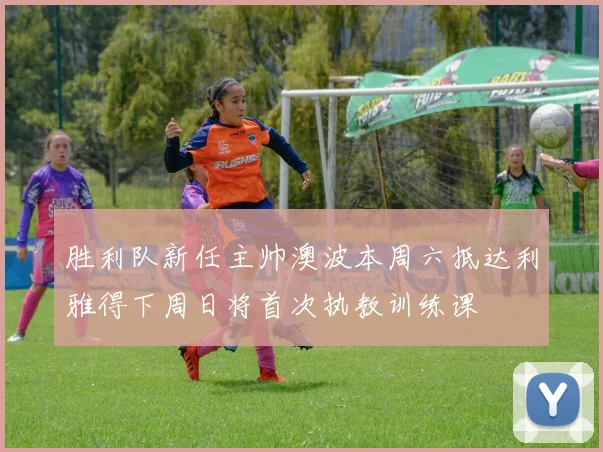 胜利队新任主帅澳波本周六抵达利雅得下周日将首次执教训练课