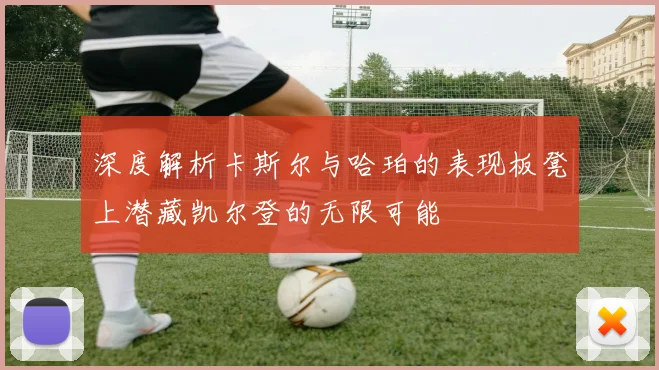 深度解析卡斯尔与哈珀的表现板凳上潜藏凯尔登的无限可能
