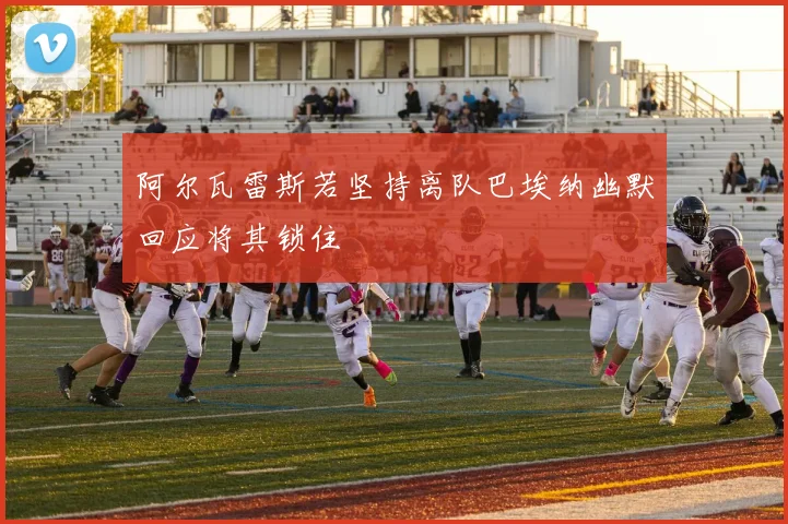 阿尔瓦雷斯若坚持离队巴埃纳幽默回应将其锁住