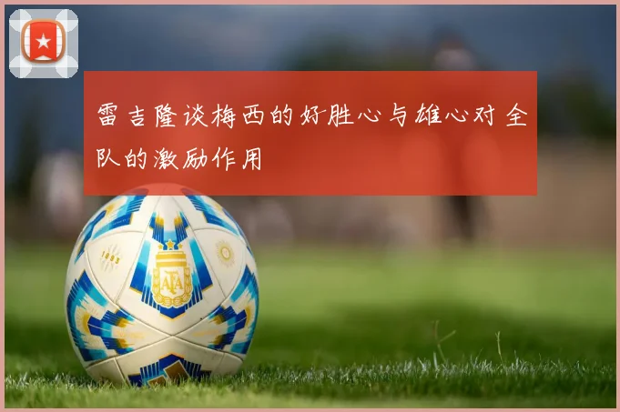 雷吉隆谈梅西的好胜心与雄心对全队的激励作用