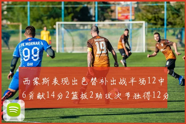 西蒙斯表现出色替补出战半场12中6贡献14分2篮板2助攻次节独得12分