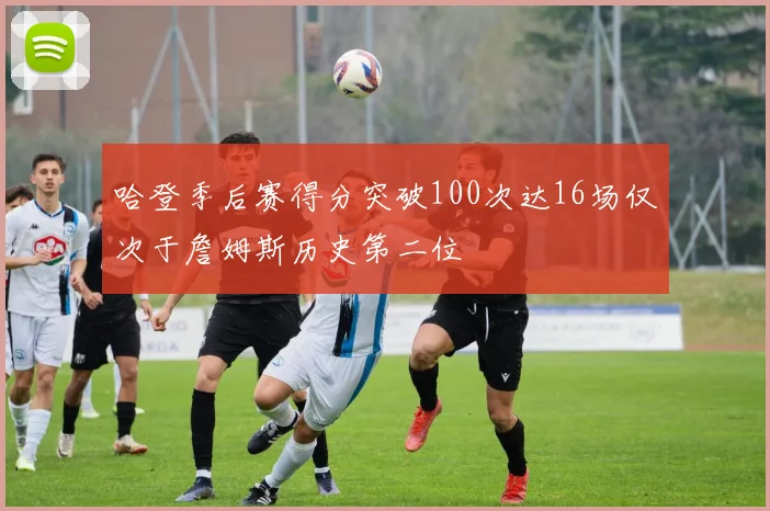 哈登季后赛得分突破100次达16场仅次于詹姆斯历史第二位