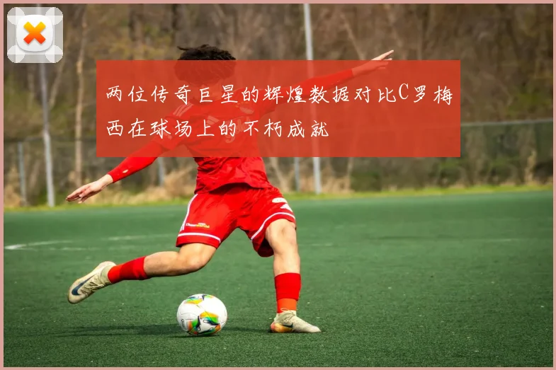 两位传奇巨星的辉煌数据对比C罗梅西在球场上的不朽成就