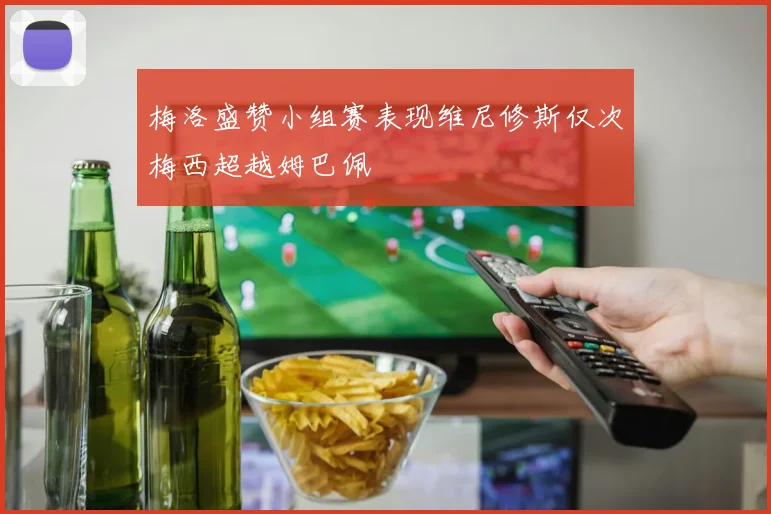 梅洛盛赞小组赛表现维尼修斯仅次梅西超越姆巴佩
