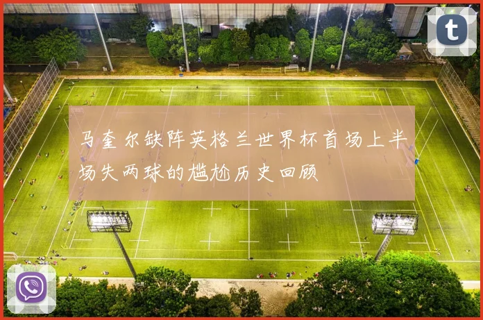 马奎尔缺阵英格兰世界杯首场上半场失两球的尴尬历史回顾