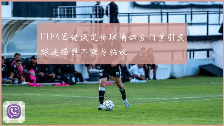 FIFA因错误定价取消部分门票引发球迷强烈不满与抗议