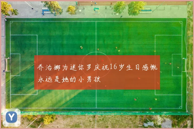 乔治娜为迷你罗庆祝16岁生日感慨永远是她的小男孩