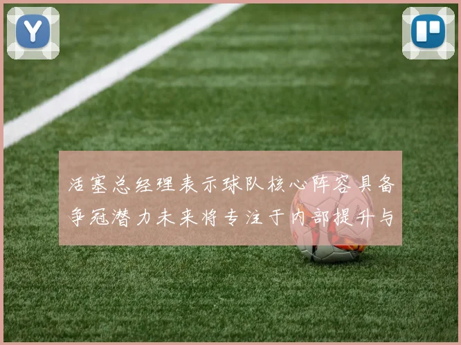 活塞总经理表示球队核心阵容具备争冠潜力未来将专注于内部提升与发展