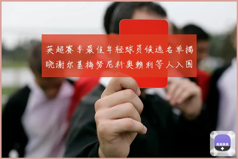 英超赛季最佳年轻球员候选名单揭晓谢尔基梅努尼科奥赖利等人入围