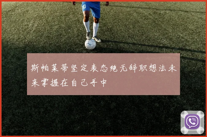斯帕莱蒂坚定表态绝无辞职想法未来掌握在自己手中