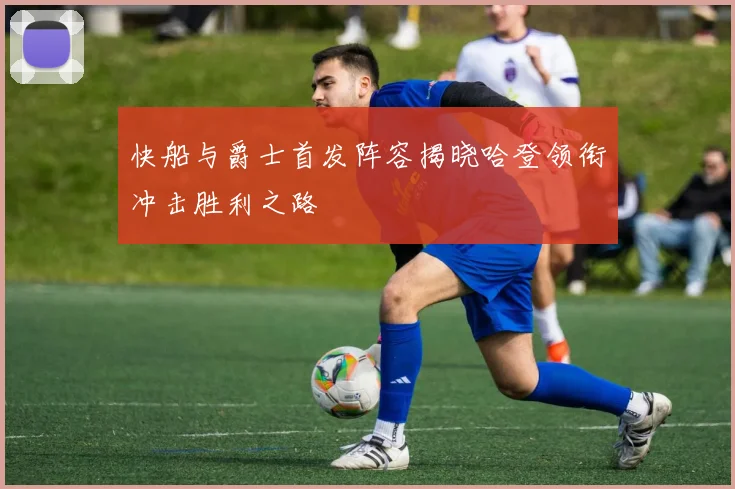快船与爵士首发阵容揭晓哈登领衔冲击胜利之路