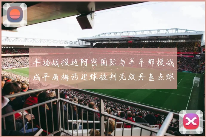 半场战报迈阿密国际与辛辛那提战成平局梅西进球被判无效丹基点球扳平比分
