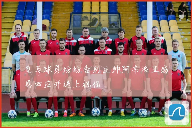 皇马球员纷纷告别主帅阿韦洛亚感恩回应并送上祝福