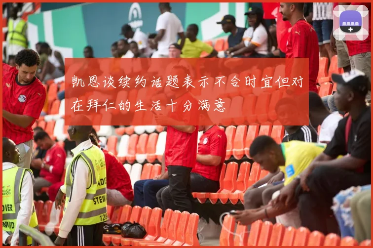 凯恩谈续约话题表示不合时宜但对在拜仁的生活十分满意