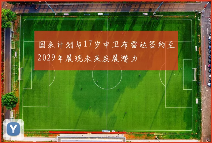 国米计划与17岁中卫布雷达签约至2029年展现未来发展潜力
