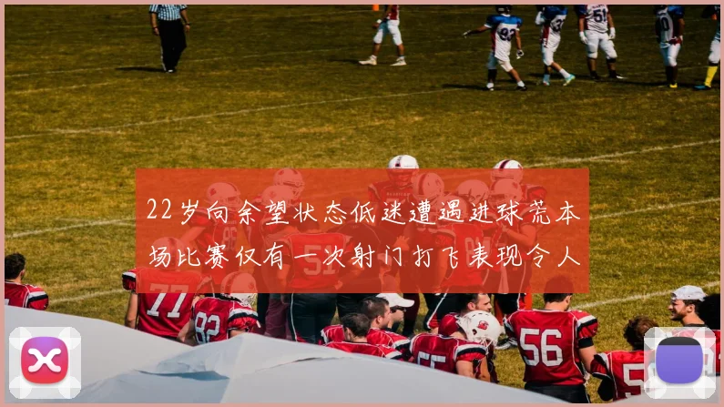 22岁向余望状态低迷遭遇进球荒本场比赛仅有一次射门打飞表现令人失望