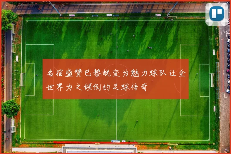 名宿盛赞巴黎蜕变为魅力球队让全世界为之倾倒的足球传奇
