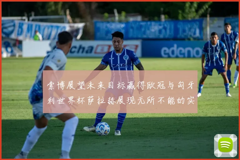 索博展望未来目标赢得欧冠与匈牙利世界杯萨拉赫展现无所不能的实力