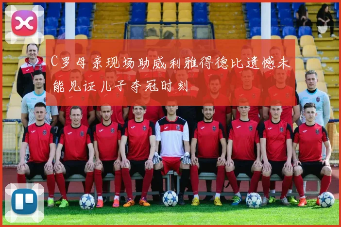 C罗母亲现场助威利雅得德比遗憾未能见证儿子夺冠时刻