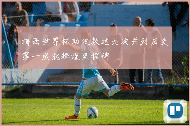 梅西世界杯助攻数达九次并列历史第一成就辉煌里程碑