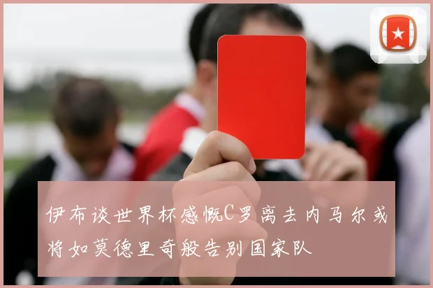 伊布谈世界杯感慨C罗离去内马尔或将如莫德里奇般告别国家队