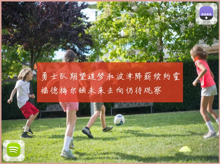 勇士队期望追梦和波津降薪续约霍福德梅尔顿未来去向仍待观察