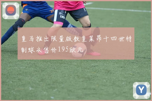 皇马推出限量版教皇莱昂十四世特制球衣售价195欧元