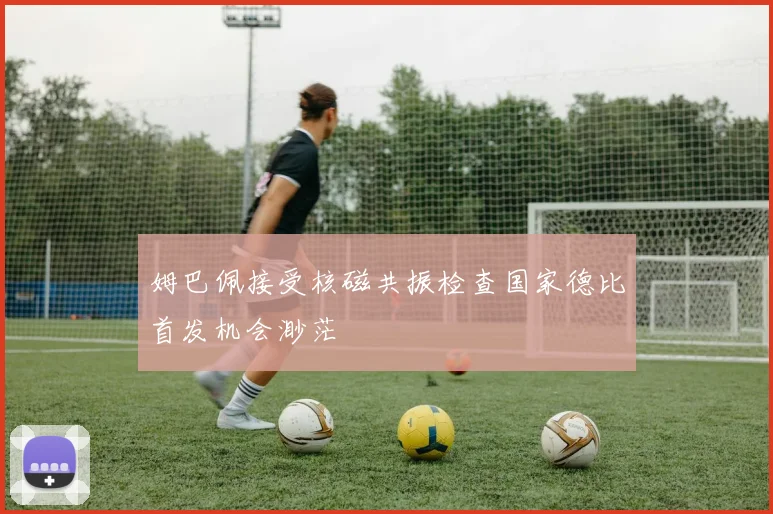 姆巴佩接受核磁共振检查国家德比首发机会渺茫